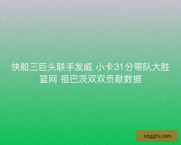 快船三巨头联手发威 小卡31分带队大胜篮网 祖巴茨双双贡献数据