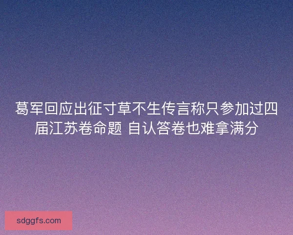 葛军回应出征寸草不生传言称只参加过四届江苏卷命题 自认答卷也难拿满分