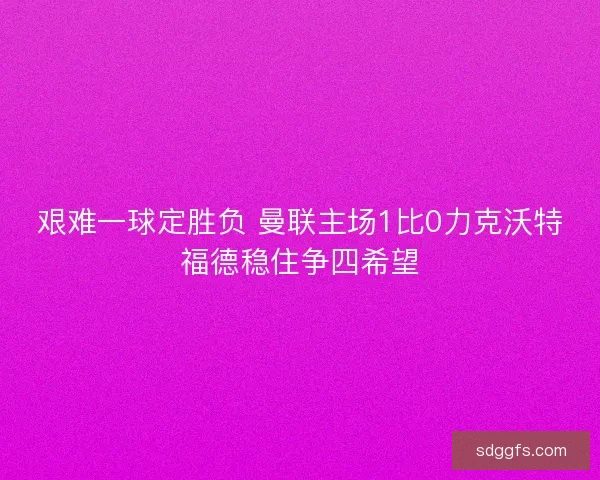 艰难一球定胜负 曼联主场1比0力克沃特福德稳住争四希望